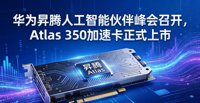 华为昇腾人工智能伙伴峰会召开，Atlas 350加速卡正式上市