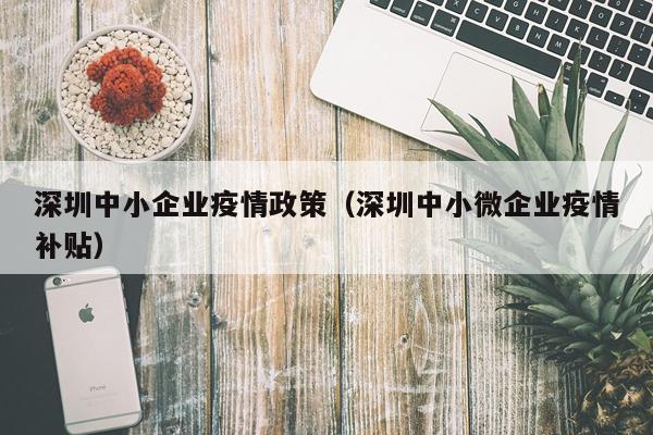 深圳中小企业疫情政策（深圳中小微企业疫情补贴）