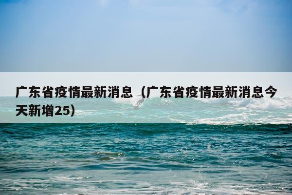 广东省疫情最新消息（广东省疫情最新消息今天新增25）