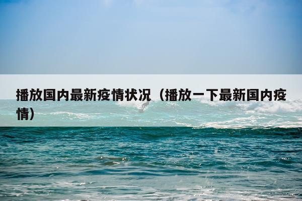 播放国内最新疫情状况（播放一下最新国内疫情）