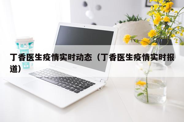 丁香医生疫情实时动态（丁香医生疫情实时报道）