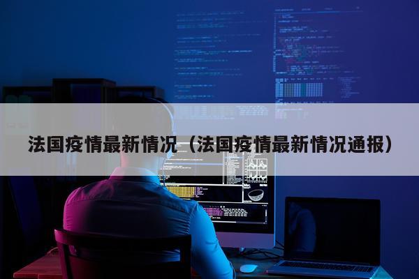法国疫情最新情况（法国疫情最新情况通报）