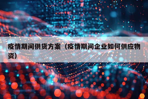 疫情期间供货方案（疫情期间企业如何供应物资）