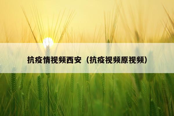 抗疫情视频西安（抗疫视频原视频）