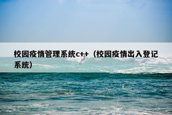 校园疫情管理系统c++(校园疫情出入登记系统)