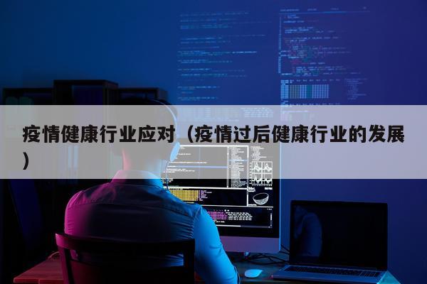 疫情健康行业应对（疫情过后健康行业的发展）