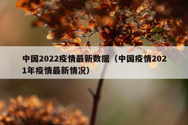 中国2022疫情最新数据（中国疫情2021年疫情最新情况）