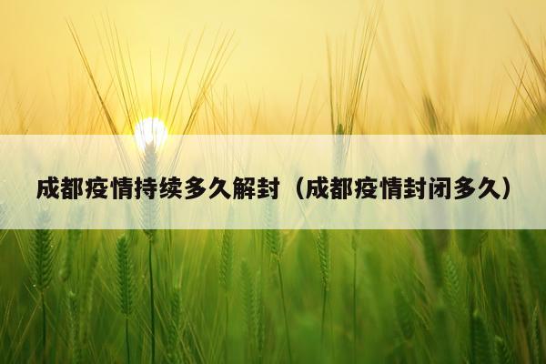 成都疫情持续多久解封（成都疫情封闭多久）