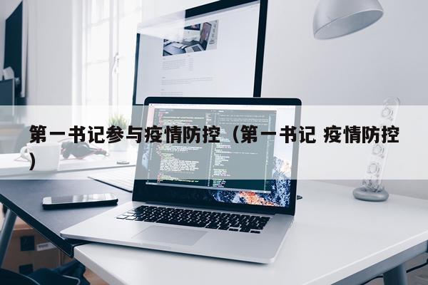 第一书记参与疫情防控（第一书记 疫情防控）