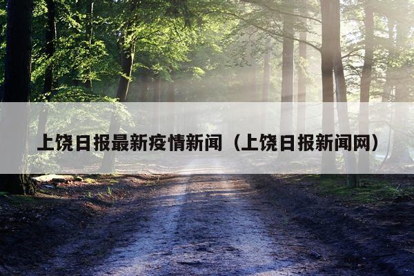 上饶日报最新疫情新闻（上饶日报新闻网）