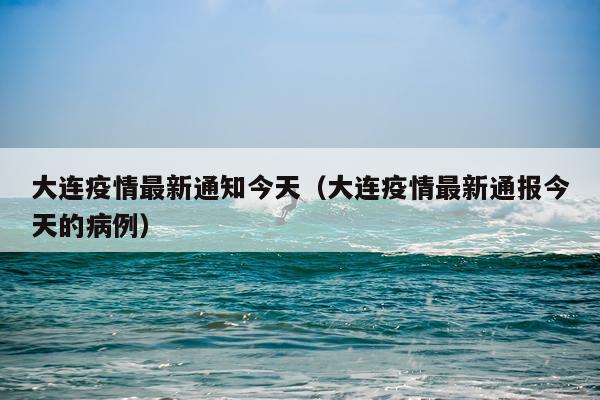 大连疫情最新通知今天（大连疫情最新通报今天的病例）