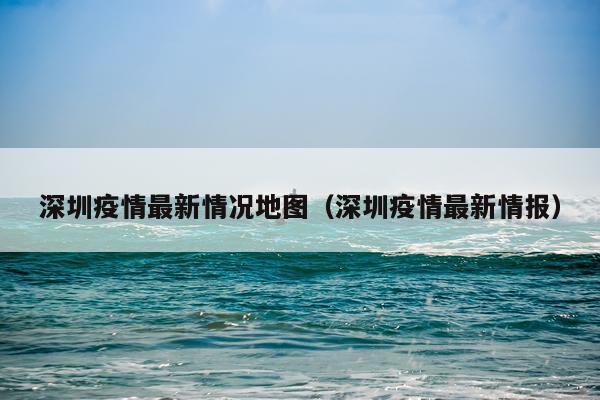深圳疫情最新情况地图(深圳疫情最新情报)