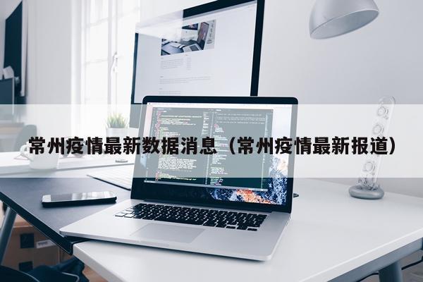 常州疫情最新数据消息（常州疫情最新报道）
