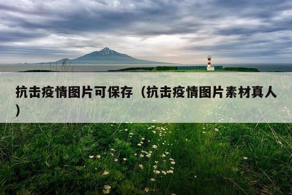 抗击疫情图片可保存（抗击疫情图片素材真人）