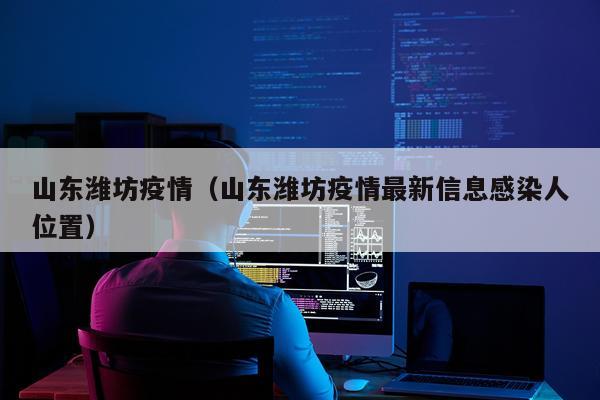 山东潍坊疫情（山东潍坊疫情最新信息感染人位置）