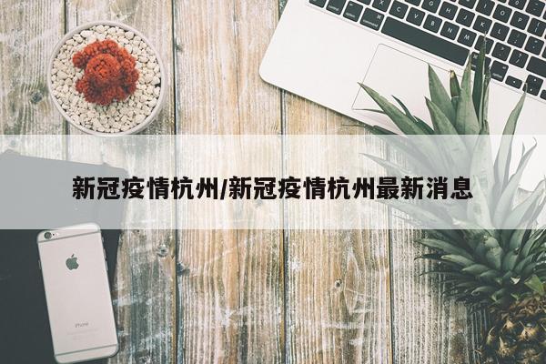 新冠疫情杭州/新冠疫情杭州最新消息
