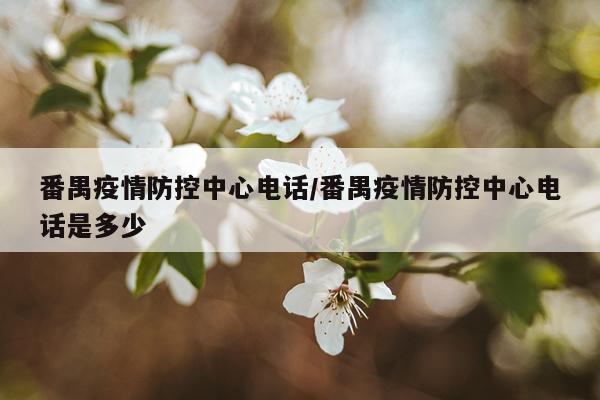 番禺疫情防控中心电话/番禺疫情防控中心电话是多少