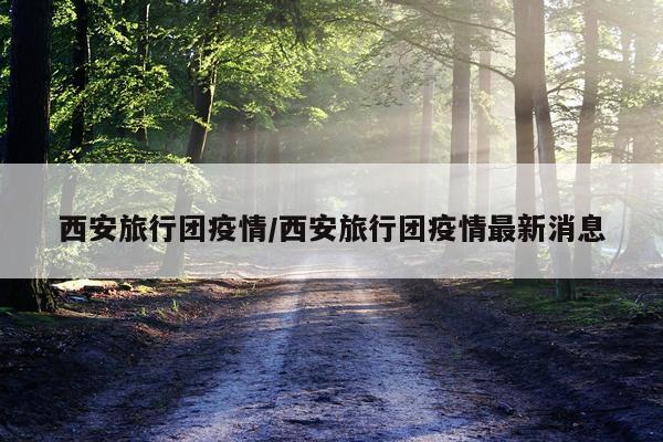 西安旅行团疫情/西安旅行团疫情最新消息