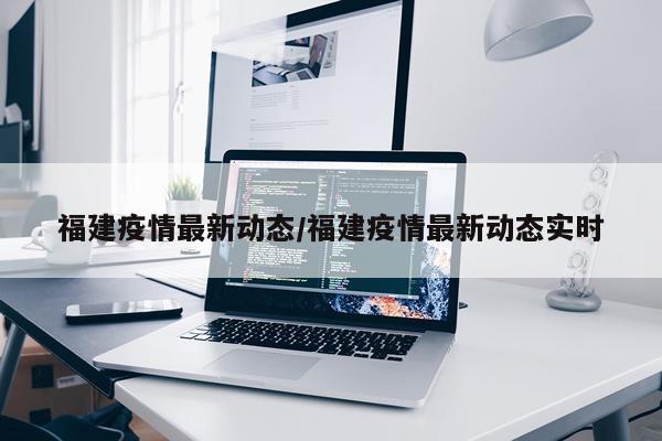 福建疫情最新动态/福建疫情最新动态实时