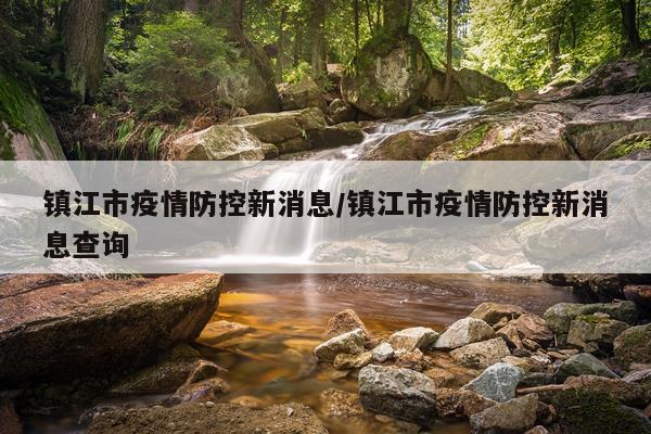 镇江市疫情防控新消息/镇江市疫情防控新消息查询